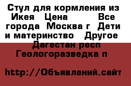 Стул для кормления из Икея › Цена ­ 800 - Все города, Москва г. Дети и материнство » Другое   . Дагестан респ.,Геологоразведка п.